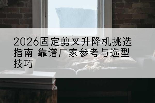 广平固定剪叉升降机厂家推荐-2026固定剪叉升降机挑选指南 靠谱厂家参考与选型技巧