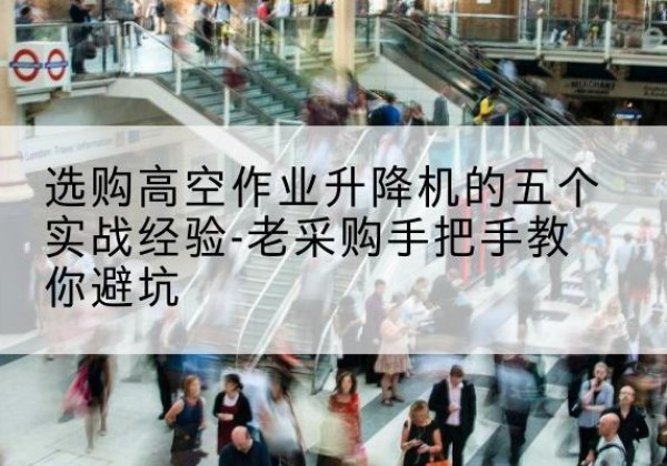 广平高空作业升降机厂家-选购高空作业升降机的五个实战经验-老采购手把手教你避坑