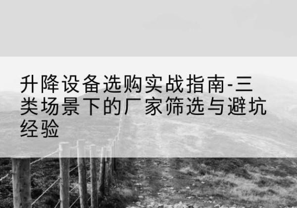 广平移动式升降机厂家推荐-升降设备选购实战指南-三类场景下的厂家筛选与避坑经验