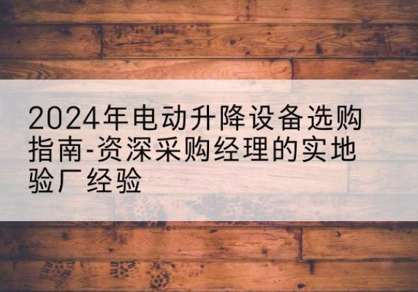 广平电动剪叉升降平台厂家-2024年电动升降设备选购指南-资深采购经理的实地验厂经验
