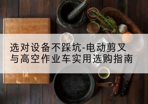广平电动剪叉升降平台怎么选-选对设备不踩坑-电动剪叉与高空作业车实用选购指南