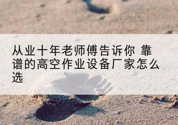 广平高空作业升降机厂家推荐-从业十年老师傅告诉你 靠谱的高空作业设备厂家怎么选