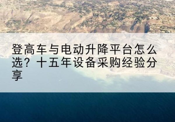 广平登高车厂家厂家-登高车与电动升降平台怎么选？十五年设备采购经验分享