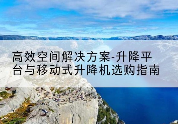 广平升降平台厂家-*空间解决方案-升降平台与移动式升降机选购指南
