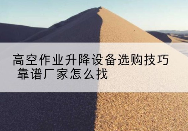 广平电动升降平台厂家推荐-高空作业升降设备选购技巧 靠谱厂家怎么找