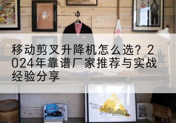 广平升降平台厂家推荐-移动剪叉升降机怎么选？2024年靠谱厂家推荐与实战经验分享