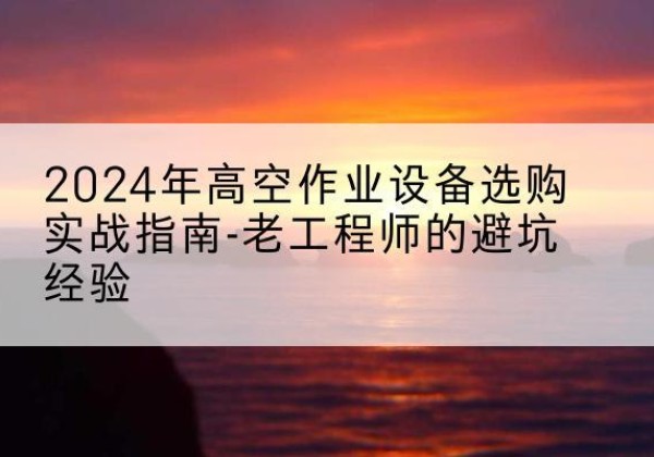 广平高空作业升降机厂家推荐-2024年高空作业设备选购实战指南-老工程师的避坑经验