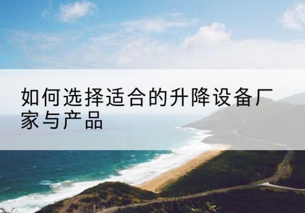 广平电动升降平台厂家-如何选择适合的升降设备厂家与产品