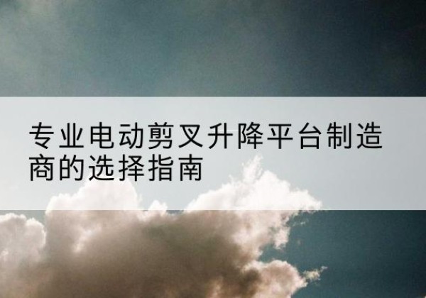 广平电动剪叉升降平台厂家-专业电动剪叉升降平台制造商的选择指南