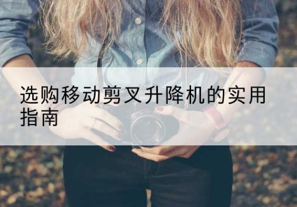 广平移动剪叉升降机怎么选-选购移动剪叉升降机的实用指南