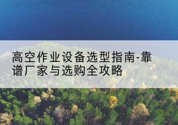 广平升降车厂家-高空作业设备选型指南-靠谱厂家与选购全攻略