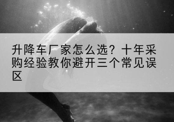 广平升降车厂家-怎么选？十年采购经验教你避开三个常见误区