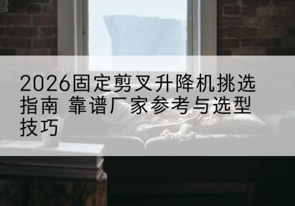 广平固定剪叉升降机厂家推荐-2026固定剪叉升降机挑选指南 靠谱厂家参考与选型技巧