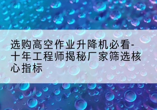广平高空作业升降机厂家推荐-选购高空作业升降机必看-十年工程师揭秘厂家筛选核心指标
