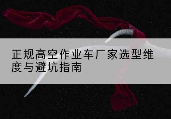 广平高空作业车厂家-正规选型维度与避坑指南