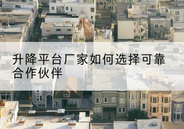 广平升降平台厂家-如何选择可靠合作伙伴