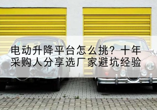 广平电动升降平台厂家-电动升降平台怎么挑？十年采购人分享选厂家避坑经验